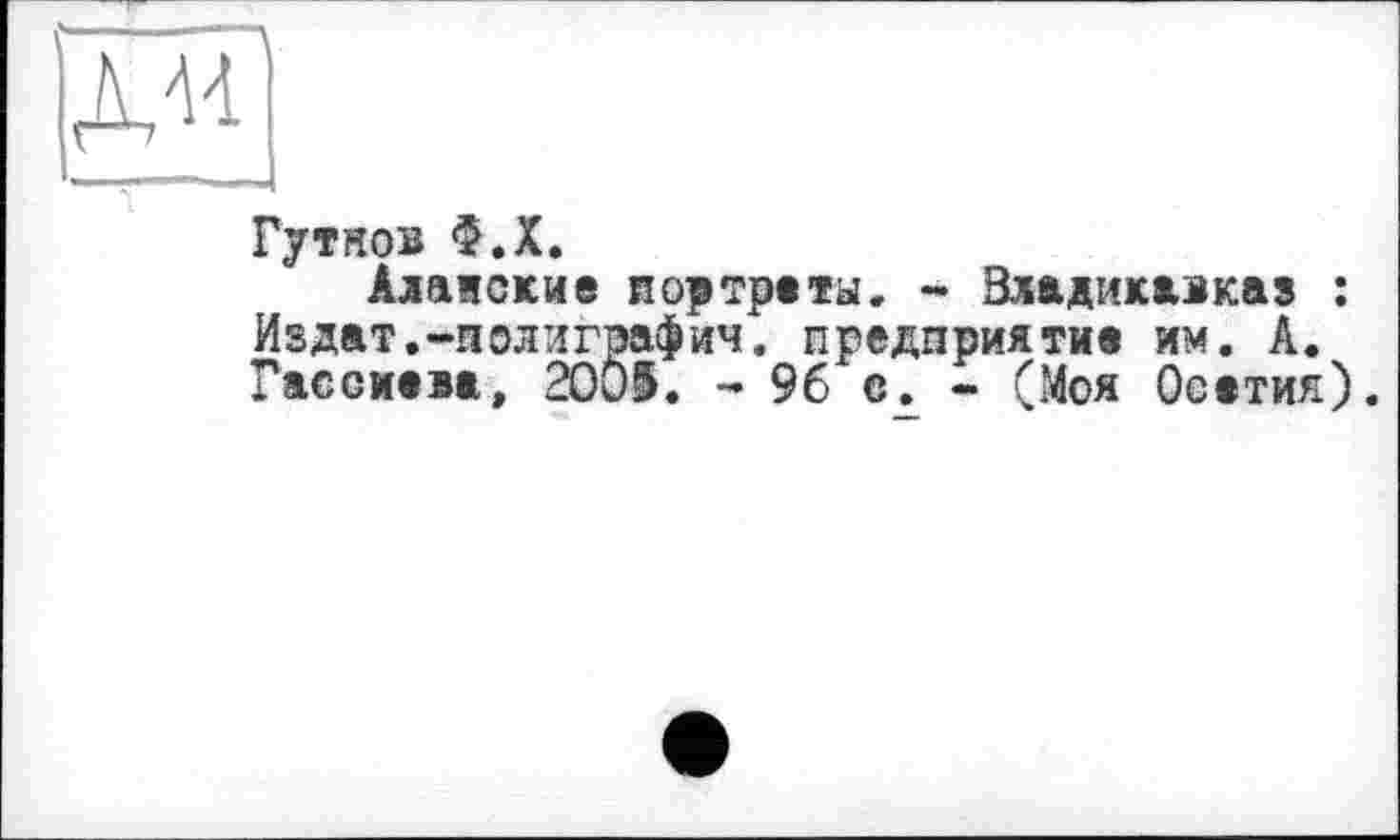 ﻿та
Гутнов Ф.Х.
Алаяские портреты. - Владикавказ : Издат.-полиграфии. предприятие им. А. Гасоиева, 2Oö^. - 96 с. - (Моя Осетия).